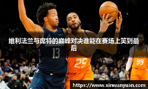 维利法兰与席特的巅峰对决谁能在赛场上笑到最后