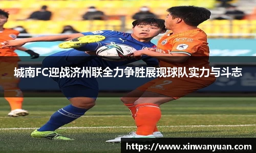 城南FC迎战济州联全力争胜展现球队实力与斗志